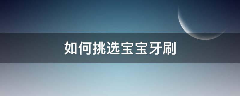 如何挑选宝宝牙刷 如何挑选宝宝牙刷的好坏