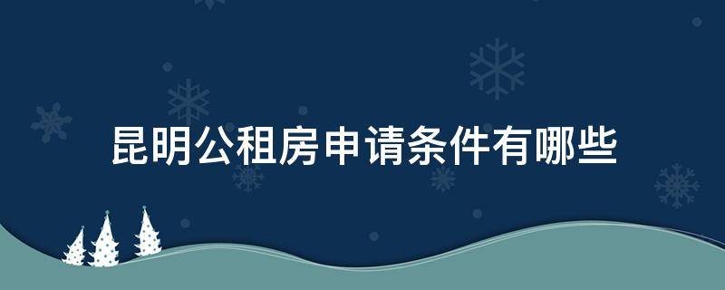 昆明公租房申请条件有哪些（昆明公租房申请的要求条件）