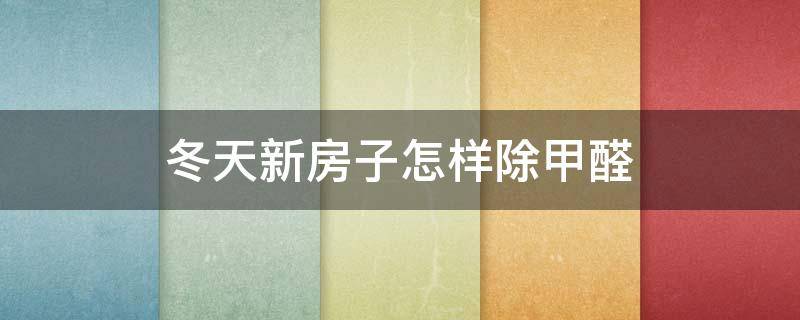 冬天新房子怎样除甲醛（冬天新房子怎么除甲醛最快）