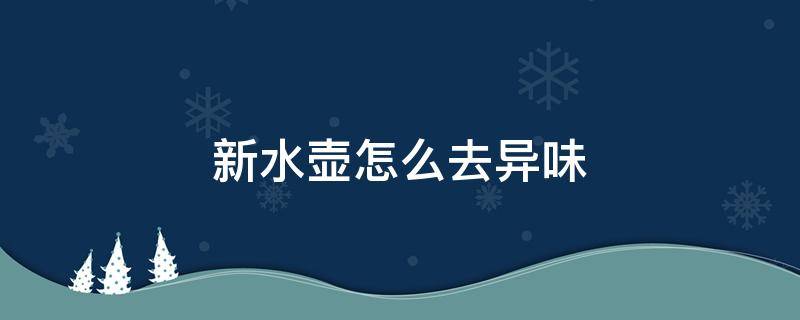 新水壶怎么去异味（新水壶如何去除异味）