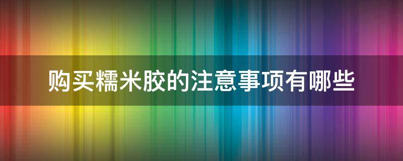 购买糯米胶的注意事项有哪些（糯米胶在哪买）