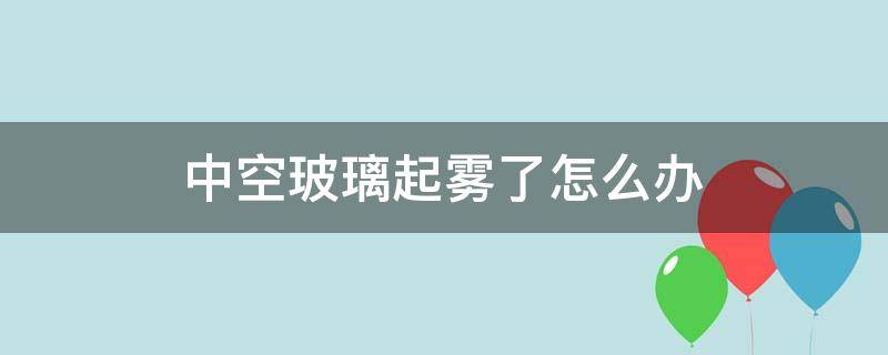 中空玻璃起雾了怎么办（中空玻璃起雾解决办法）