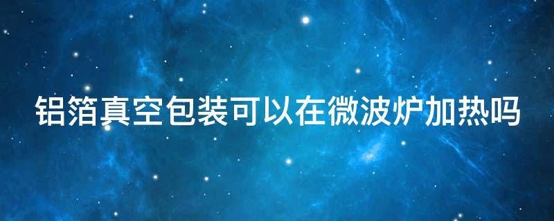 铝箔真空包装可以在微波炉加热吗