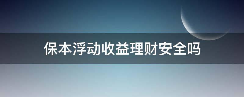 保本浮动收益理财安全吗（保本浮动收益理财安全吗）