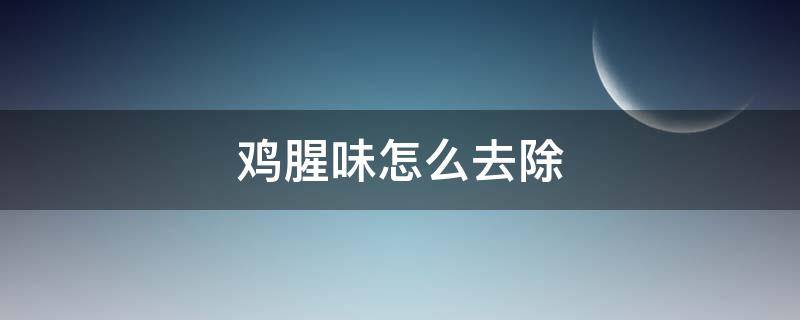 鸡腥味怎么去除 鸡腥味怎么去除最有效