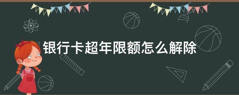 银行卡超年限额怎么解除 银行卡超年限额怎么解除不了