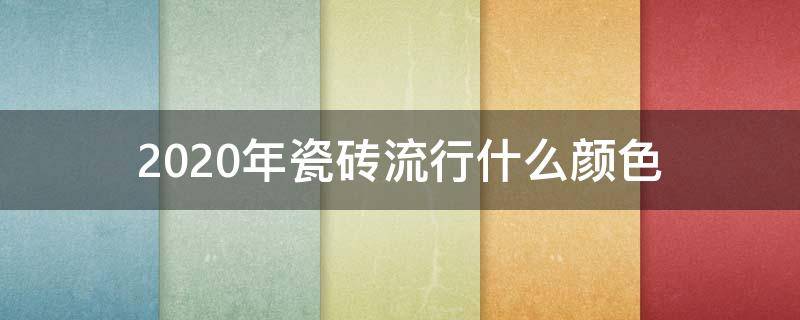 2020年瓷砖流行什么颜色（2020年瓷砖流行什么颜色的砖）