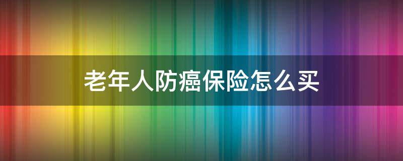老年人防癌保险怎么买（老年人防癌保险怎么买划算）