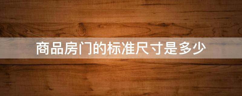 商品房门的标准尺寸是多少 商品房的房间门一般是多宽