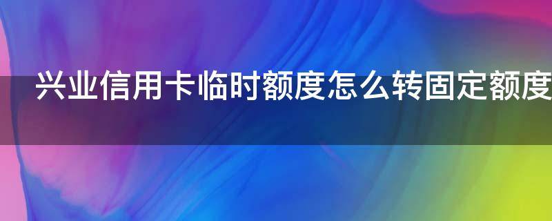 兴业信用卡临时额度怎么转固定额度 兴业银行临时额度变固定额度技巧