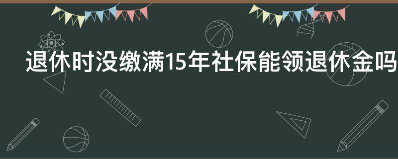 退休时没缴满15年社保能领退休金吗