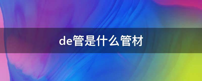 de管是什么管材（de是什么意思）