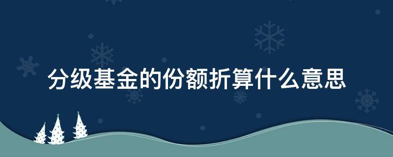 分级基金的份额折算什么意思 分级基金的份额折算什么意思啊