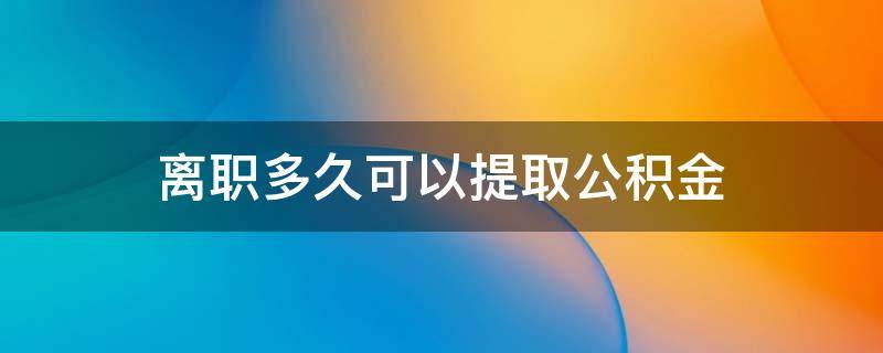 离职多久可以提取公积金（急用钱,公积金怎么提现）