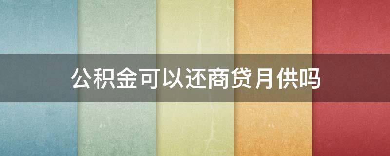 公积金可以还商贷月供吗 公积金怎么转到月供上