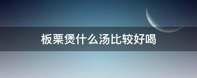 板栗煲什么汤比较好喝 栗子汤配什么材料最好