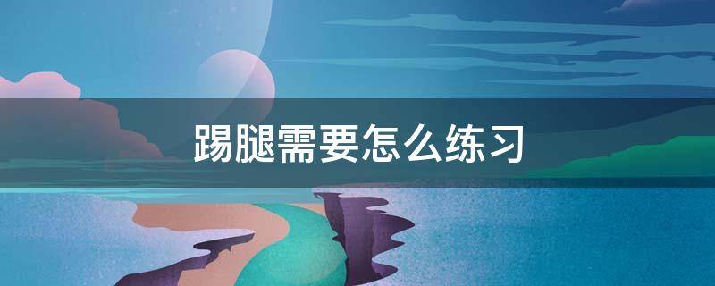 踢腿需要怎么练习 踢腿的要求是什么