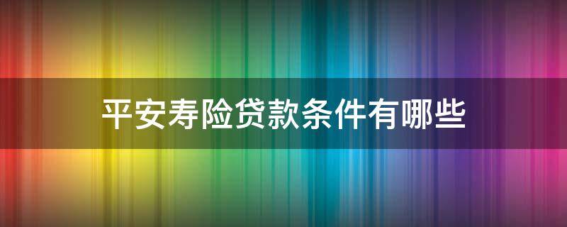 平安寿险贷款条件有哪些（平安寿险保单贷款额度）