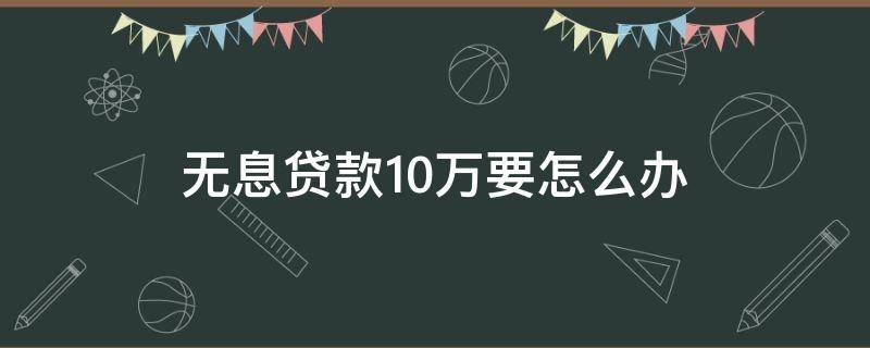 无息贷款10万要怎么办 无息贷款10万要怎么办