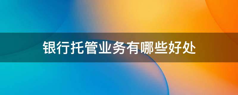 银行托管业务有哪些好处（银行托管业务包括哪些）