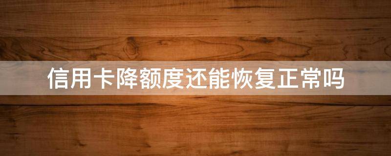 信用卡降额度还能恢复正常吗 信用卡降额度还能恢复正常吗知乎