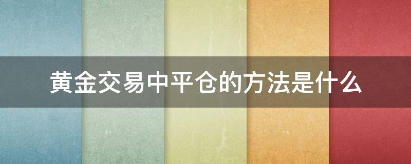 黄金交易中平仓的方法是什么 黄金交易中平仓的方法是什么样的