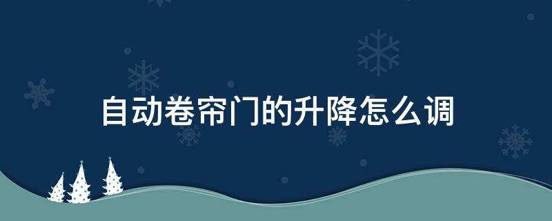 自动卷帘门的升降怎么调（自动卷帘门的升降+-怎么调）