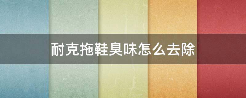 耐克拖鞋臭味怎么去除（耐克拖鞋有股臭味怎么去除）