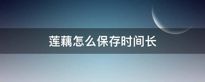 莲藕怎么保存时间长 莲藕如何保存时间长