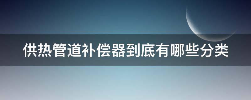 供热管道补偿器到底有哪些分类 供热管道补偿器到底有哪些分类图片