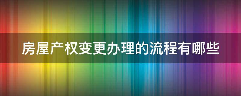 房屋产权变更办理的流程有哪些（房屋产权变更怎么办理）