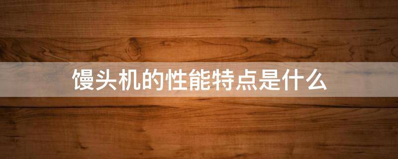 馒头机的性能特点是什么（馒头机的性能特点是什么样的）