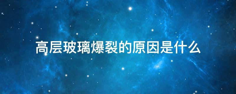高层玻璃爆裂的原因是什么（高层玻璃爆裂的原因是什么引起的）