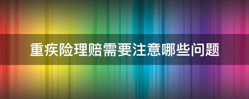重疾险理赔需要注意哪些问题（重疾险理赔需要注意哪些问题和细节）
