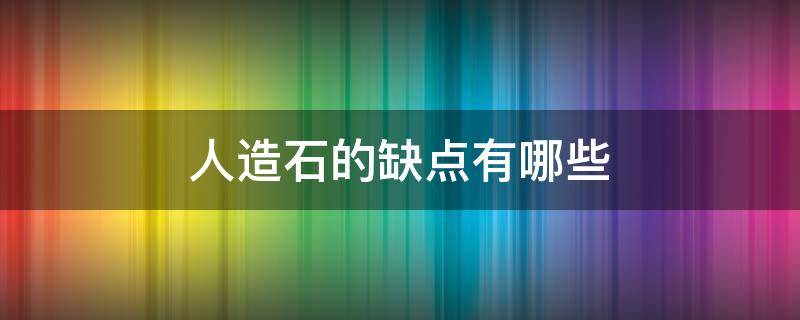 人造石的缺点有哪些 人造石的危害都有哪些表现