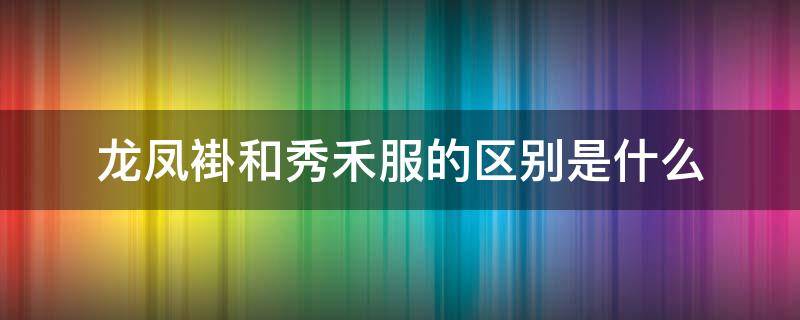 龙凤褂和秀禾服的区别是什么（龙凤褂与秀禾服的区别）