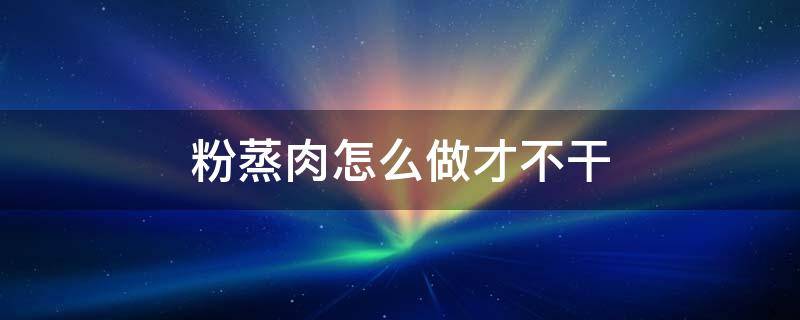 粉蒸肉怎么做才不干 粉蒸肉怎样做才不干