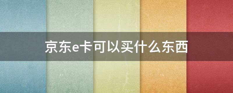 京东e卡可以买什么东西（京东e卡在哪里买）