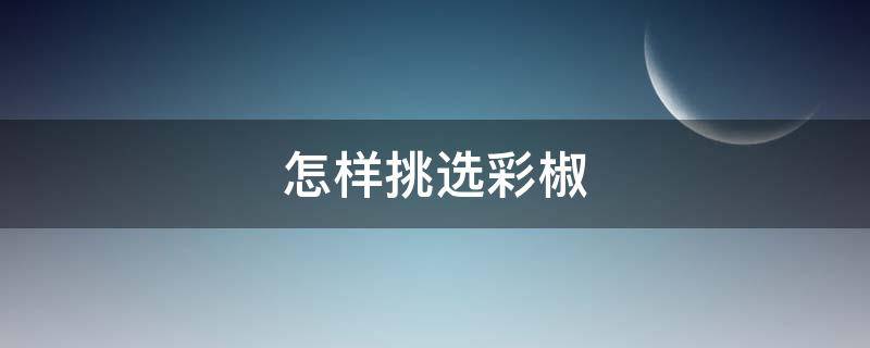 怎样挑选彩椒 怎样挑选彩椒种子