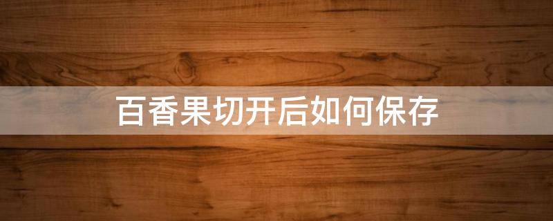 百香果切开后如何保存 百香果切开后如何保存好