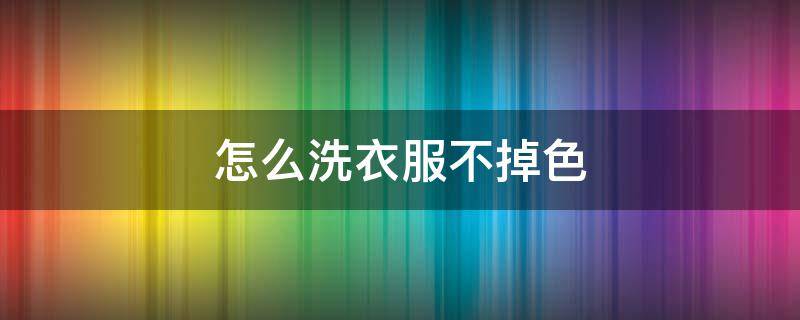 怎么洗衣服不掉色 洗深色衣服用什么洗涤用品不褪色