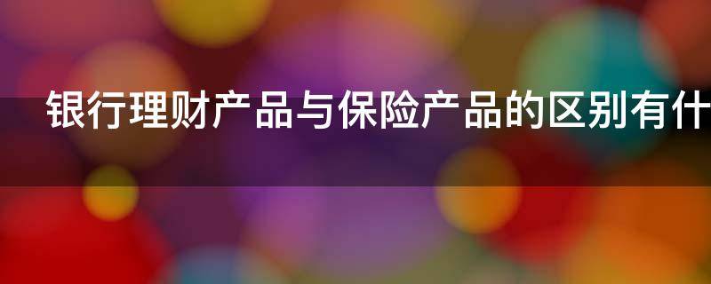 银行理财产品与保险产品的区别有什么