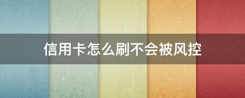 信用卡怎么刷不会被风控 怎么用信用卡才不会封