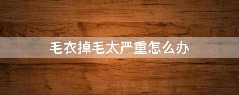 毛衣掉毛太严重怎么办（毛衣掉毛十分严重怎么办）