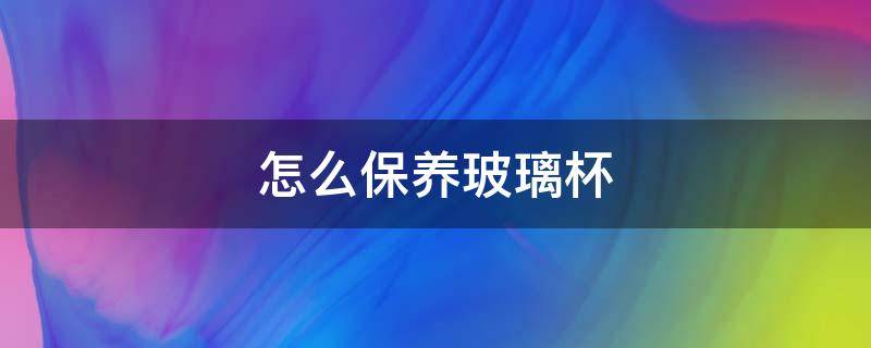 怎么保养玻璃杯（怎么保养玻璃杯的茶垢）
