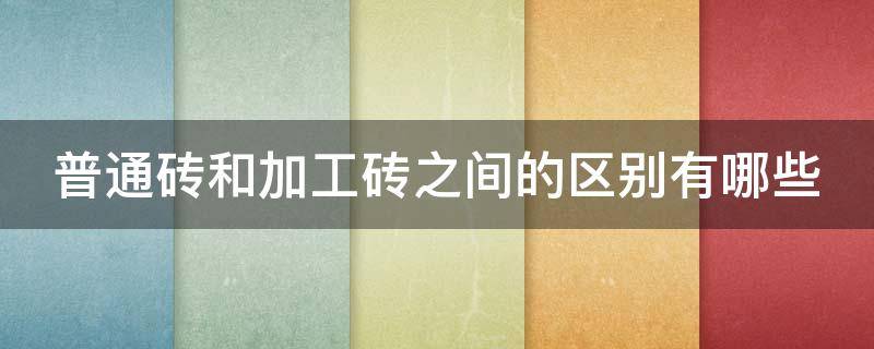 普通砖和加工砖之间的区别有哪些 加工砖和成品砖哪个好