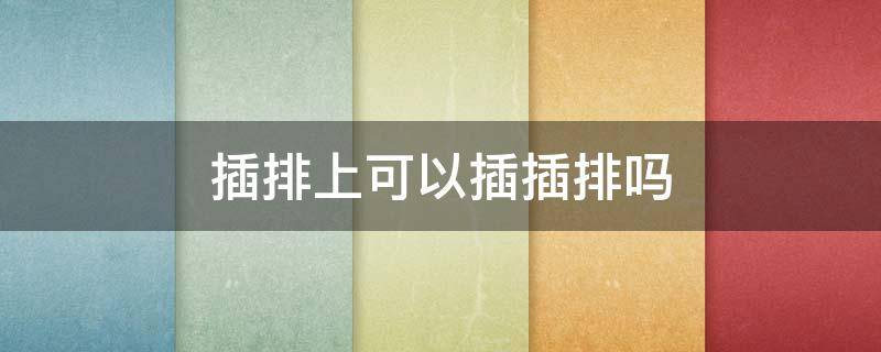 插排上可以插插排吗（插排上能插插排吗）