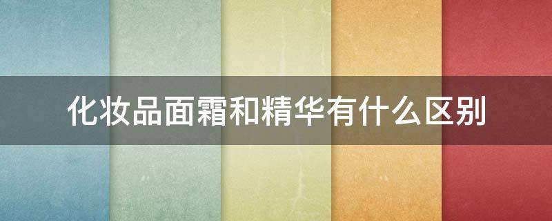 化妆品面霜和精华有什么区别（精华和面霜哪个好）