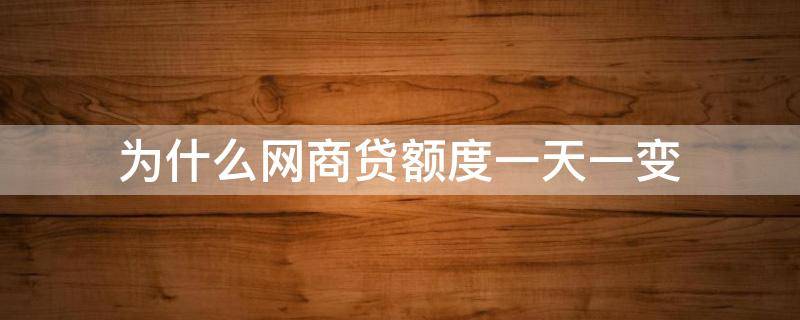 为什么网商贷额度一天一变（网商贷额度天天变）