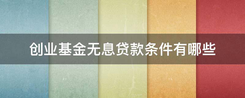 创业基金无息贷款条件有哪些 创业基金无息贷款条件有哪些要求